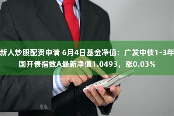 新人炒股配资申请 6月4日基金净值：广发中债1-3年国开债指数A最新净值1.0493，涨0.03%