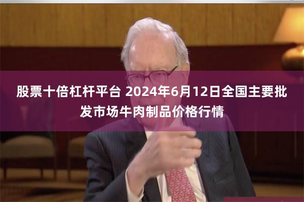 股票十倍杠杆平台 2024年6月12日全国主要批发市场牛肉制品价格行情