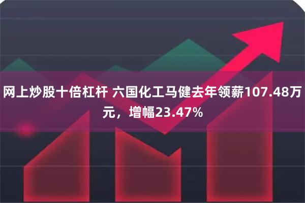 网上炒股十倍杠杆 六国化工马健去年领薪107.48万元，增幅23.47%