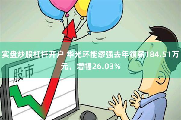 实盘炒股杠杆开户 华光环能缪强去年领薪184.51万元，增幅26.03%