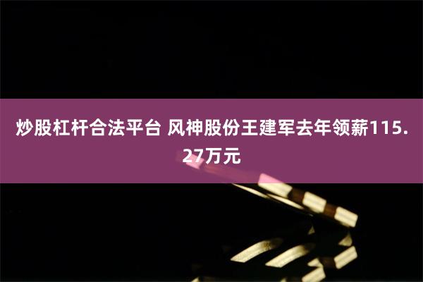 炒股杠杆合法平台 风神股份王建军去年领薪115.27万元