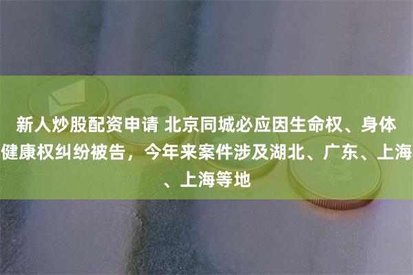 新人炒股配资申请 北京同城必应因生命权、身体权、健康权纠纷被告，今年来案件涉及湖北、广东、上海等地