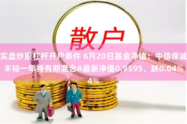 实盘炒股杠杆开户条件 6月20日基金净值：中信保诚丰裕一年持有期混合A最新净值0.9595，跌0.04%