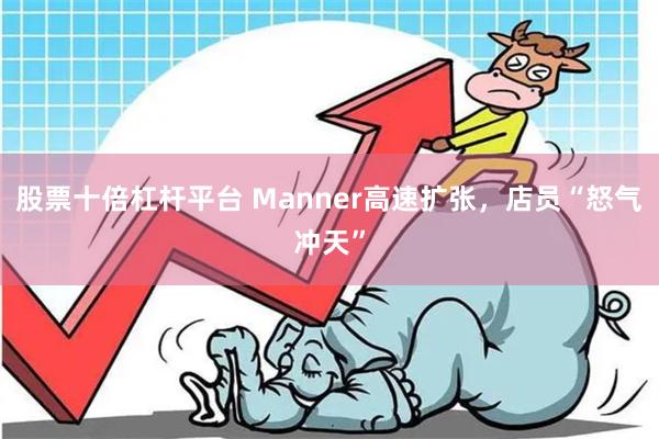 股票十倍杠杆平台 Manner高速扩张，店员“怒气冲天”