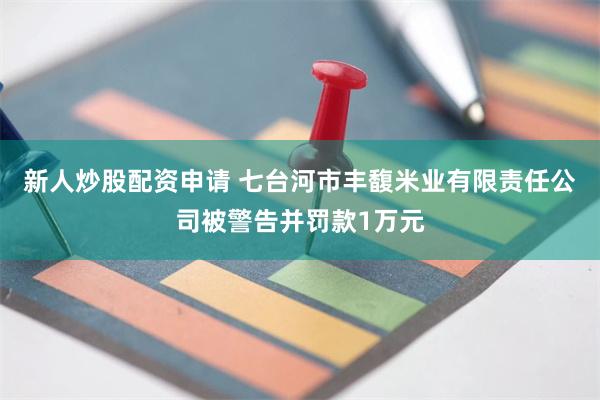 新人炒股配资申请 七台河市丰馥米业有限责任公司被警告并罚款1万元