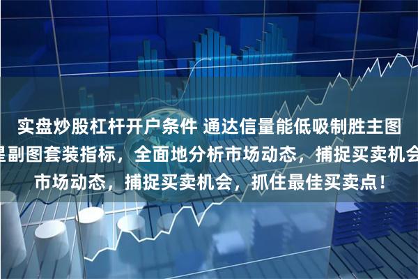 实盘炒股杠杆开户条件 通达信量能低吸制胜主图/副图+量能底部金星副图套装指标，全面地分析市场动态，捕捉买卖机会，抓住最佳买卖点！