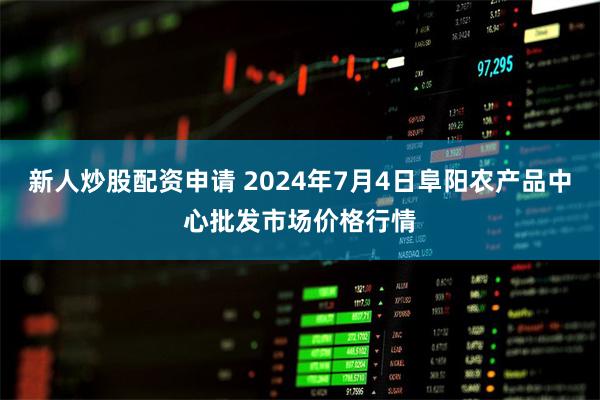 新人炒股配资申请 2024年7月4日阜阳农产品中心批发市场价格行情