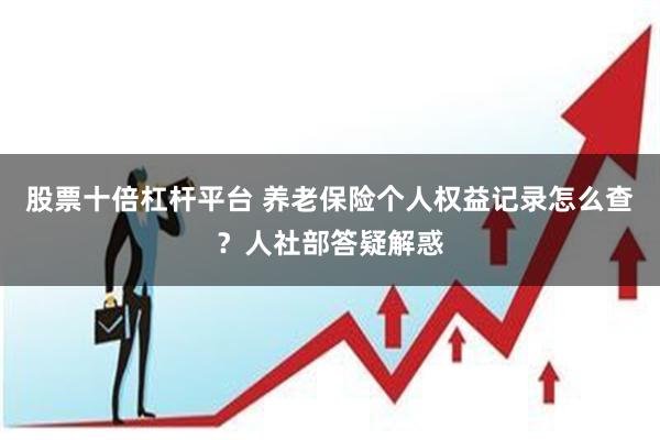 股票十倍杠杆平台 养老保险个人权益记录怎么查？人社部答疑解惑