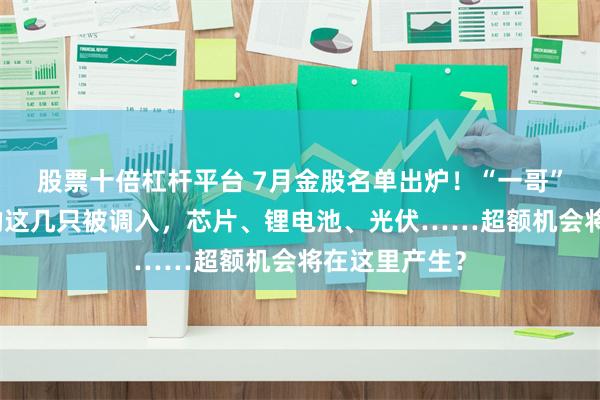 股票十倍杠杆平台 7月金股名单出炉！“一哥”王亚伟看上的这几只被调入，芯片、锂电池、光伏……超额机会将在这里产生？