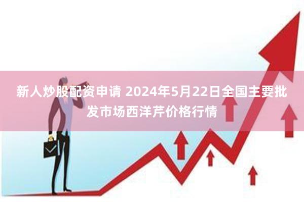 新人炒股配资申请 2024年5月22日全国主要批发市场西洋芹价格行情