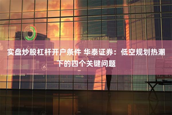 实盘炒股杠杆开户条件 华泰证券：低空规划热潮下的四个关键问题