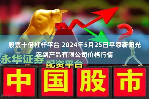 股票十倍杠杆平台 2024年5月25日平凉新阳光农副产品有限公司价格行情