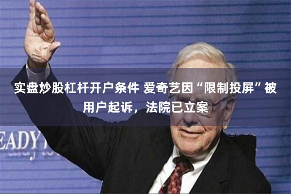 实盘炒股杠杆开户条件 爱奇艺因“限制投屏”被用户起诉，法院已立案