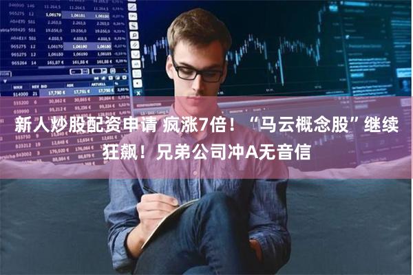 新人炒股配资申请 疯涨7倍！“马云概念股”继续狂飙！兄弟公司冲A无音信