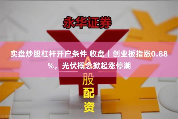 实盘炒股杠杆开户条件 收盘丨创业板指涨0.88%，光伏概念掀起涨停潮