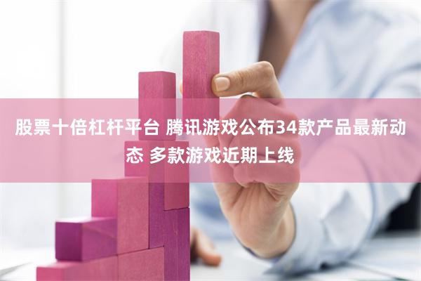 股票十倍杠杆平台 腾讯游戏公布34款产品最新动态 多款游戏近期上线