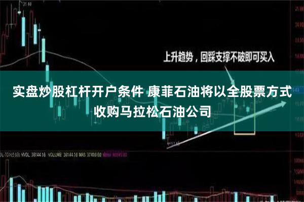 实盘炒股杠杆开户条件 康菲石油将以全股票方式收购马拉松石油公司