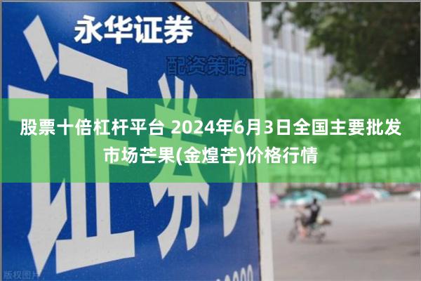 股票十倍杠杆平台 2024年6月3日全国主要批发市场芒果(金煌芒)价格行情