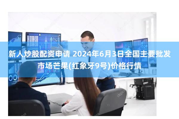 新人炒股配资申请 2024年6月3日全国主要批发市场芒果(红象牙9号)价格行情