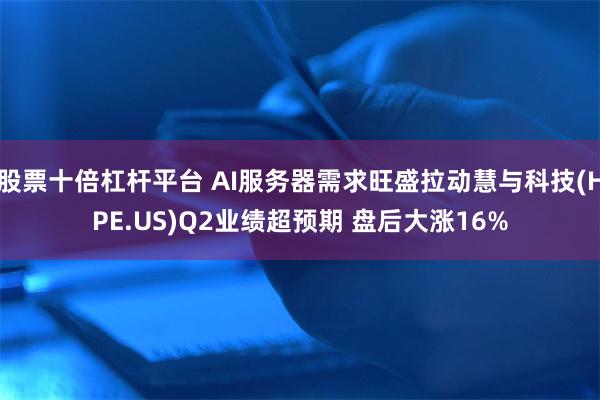 股票十倍杠杆平台 AI服务器需求旺盛拉动慧与科技(HPE.US)Q2业绩超预期 盘后大涨16%