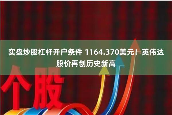 实盘炒股杠杆开户条件 1164.370美元！英伟达股价再创历史新高