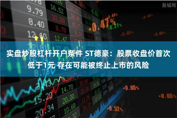 实盘炒股杠杆开户条件 ST德豪：股票收盘价首次低于1元 存在可能被终止上市的风险