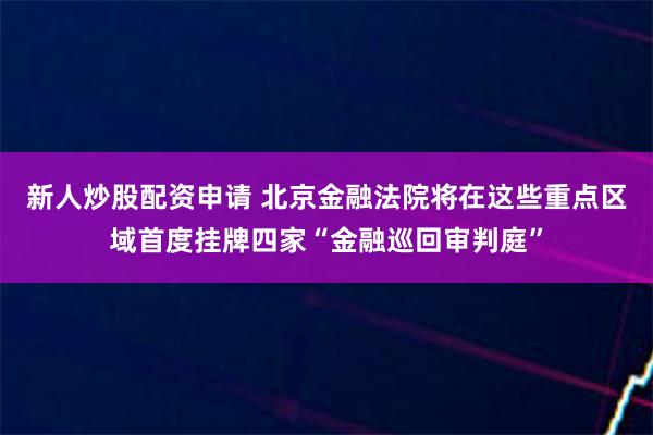 新人炒股配资申请 北京金融法院将在这些重点区域首度挂牌四家“金融巡回审判庭”