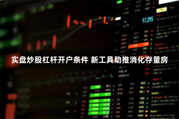 实盘炒股杠杆开户条件 新工具助推消化存量房