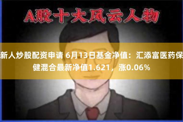 新人炒股配资申请 6月13日基金净值：汇添富医药保健混合最新净值1.621，涨0.06%