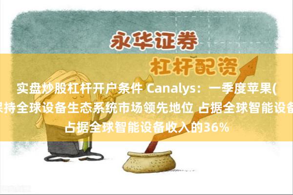 实盘炒股杠杆开户条件 Canalys：一季度苹果(AAPL.US)保持全球设备生态系统市场领先地位 