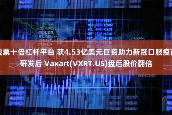 股票十倍杠杆平台 获4.53亿美元巨资助力新冠口服疫苗研发后 Vaxart(VXRT.US)盘后股价翻倍