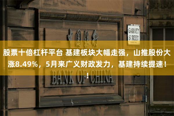 股票十倍杠杆平台 基建板块大幅走强，山推股份大涨8.49%，5月来广义财政发力，基建持续提速！