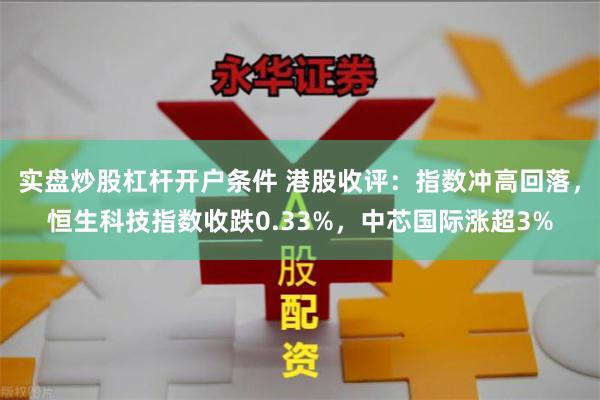 实盘炒股杠杆开户条件 港股收评：指数冲高回落，恒生科技指数收跌0.33%，中芯国际涨超3%