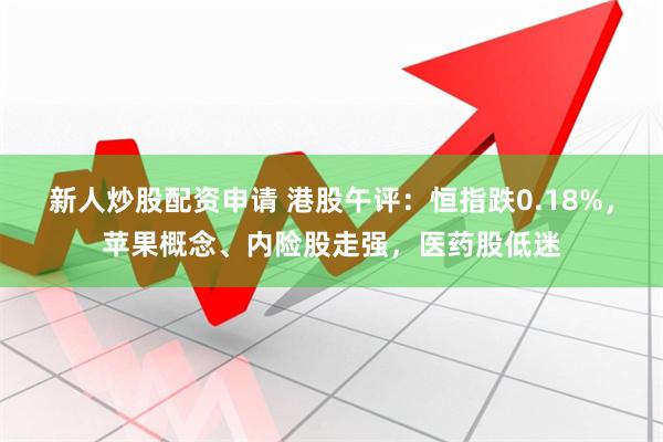 新人炒股配资申请 港股午评：恒指跌0.18%，苹果概念、内险股走强，医药股低迷