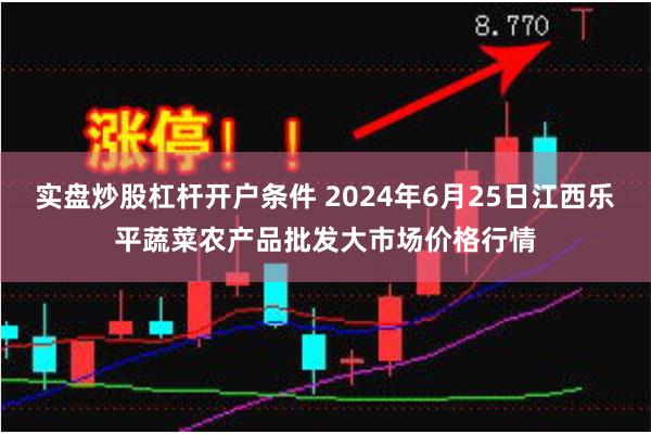 实盘炒股杠杆开户条件 2024年6月25日江西乐平蔬菜农产品批发大市场价格行情