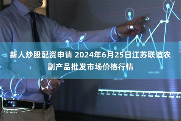 新人炒股配资申请 2024年6月25日江苏联谊农副产品批发市场价格行情