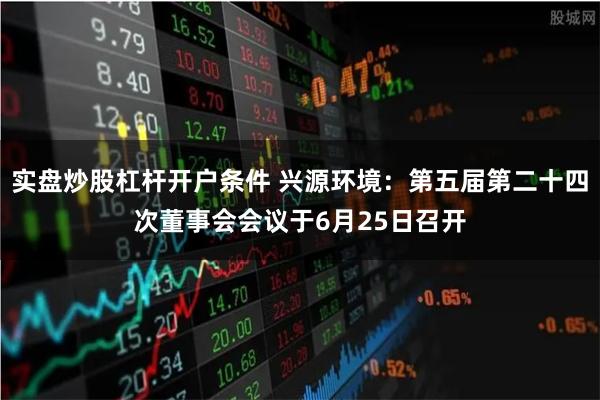 实盘炒股杠杆开户条件 兴源环境：第五届第二十四次董事会会议于6月25日召开