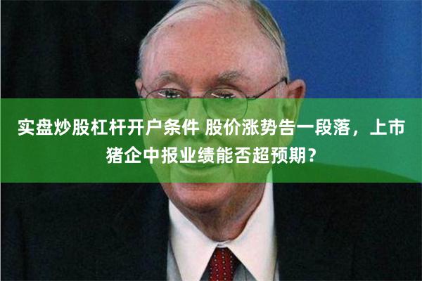 实盘炒股杠杆开户条件 股价涨势告一段落，上市猪企中报业绩能否超预期？