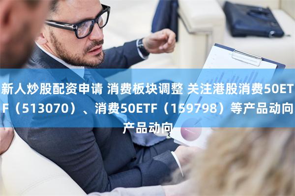 新人炒股配资申请 消费板块调整 关注港股消费50ETF（513070）、消费50ETF（159798