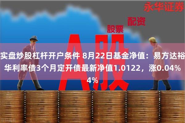 实盘炒股杠杆开户条件 8月22日基金净值：易方达裕华利率债3个月定开债最新净值1.0122，涨0.04%