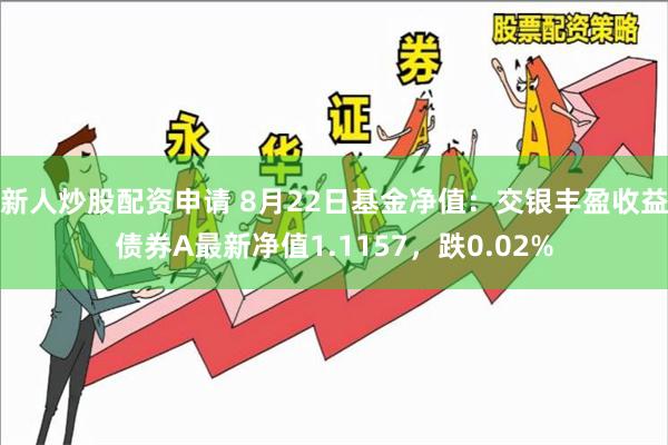 新人炒股配资申请 8月22日基金净值：交银丰盈收益债券A最新净值1.1157，跌0.02%