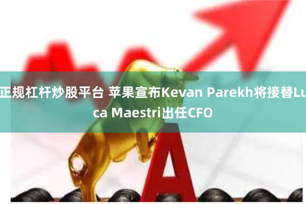 正规杠杆炒股平台 苹果宣布Kevan Parekh将接替Luca Maestri出任CFO