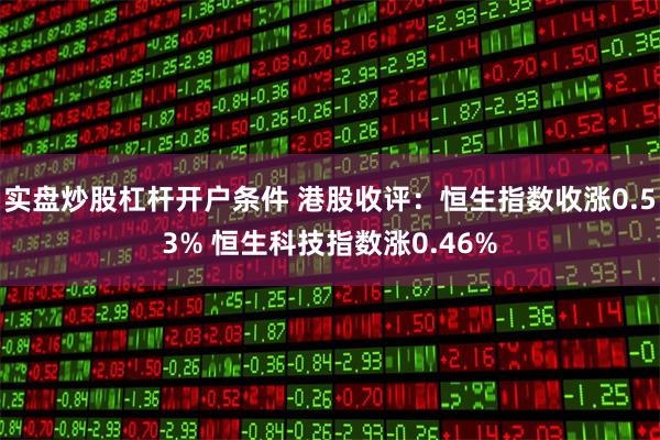 实盘炒股杠杆开户条件 港股收评：恒生指数收涨0.53% 恒生科技指数涨0.46%