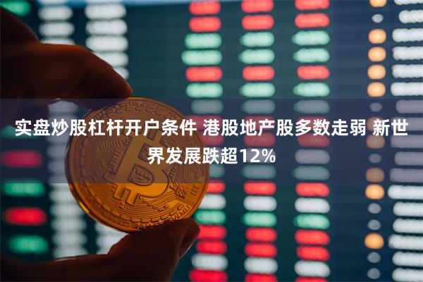 实盘炒股杠杆开户条件 港股地产股多数走弱 新世界发展跌超12%