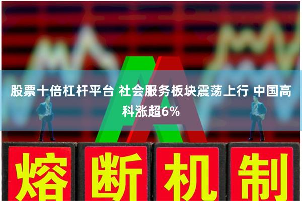 股票十倍杠杆平台 社会服务板块震荡上行 中国高科涨超6%