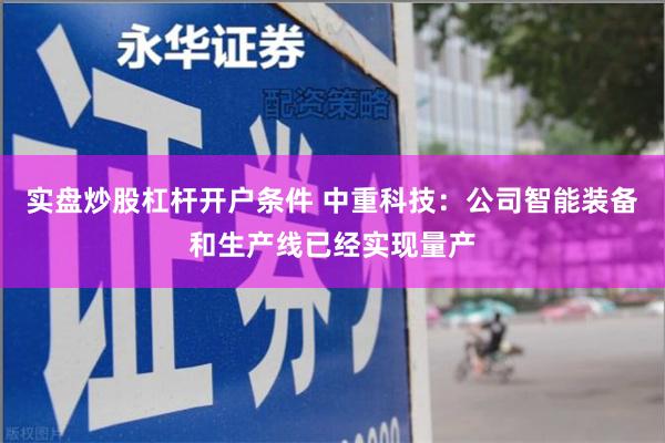 实盘炒股杠杆开户条件 中重科技：公司智能装备和生产线已经实现量产