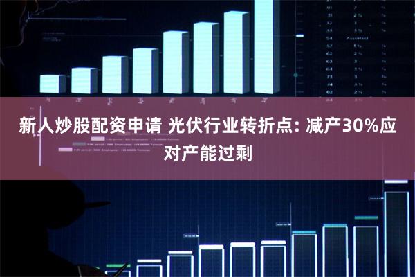 新人炒股配资申请 光伏行业转折点: 减产30%应对产能过剩