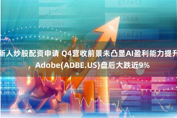 新人炒股配资申请 Q4营收前景未凸显AI盈利能力提升，Adobe(ADBE.US)盘后大跌近9%