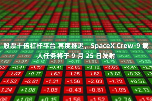 股票十倍杠杆平台 再度推迟，SpaceX Crew-9 载人任务将于 9 月 25 日发射