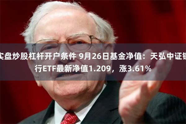 实盘炒股杠杆开户条件 9月26日基金净值：天弘中证银行ETF最新净值1.209，涨3.61%